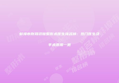 蚌埠市附耳切除整形术医生排名榜：热门医生及手术费用一览