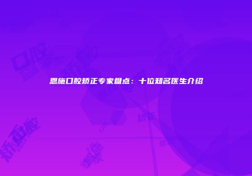 恩施口腔矫正专家盘点：十位知名医生介绍