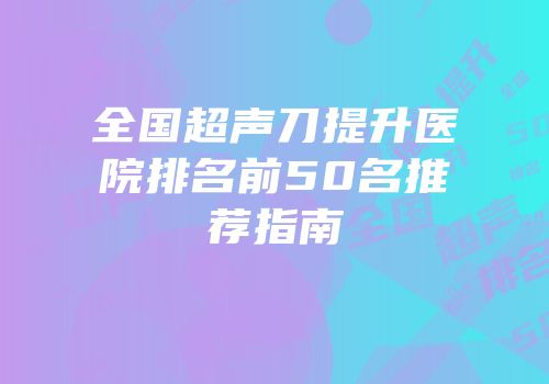 全国超声刀提升医院排名前50名推荐指南