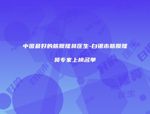中国最好的筋膜隆鼻医生-白银市筋膜隆鼻专家上榜名单