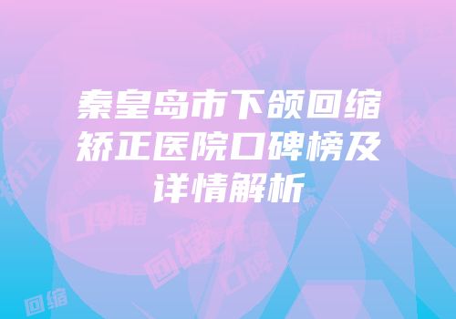 秦皇岛市下颌回缩矫正医院口碑榜及详情解析