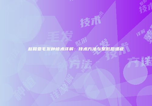 赵和亚毛发种植术详解：技术方法与整形后遗症