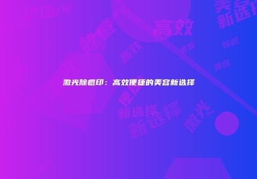 激光除痘印：高效便捷的美容新选择