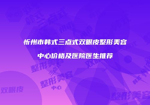 忻州市韩式三点式双眼皮整形美容中心价格及医院医生推荐