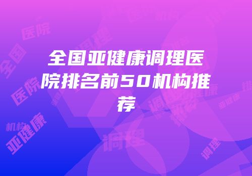 全国亚健康调理医院排名前50机构推荐