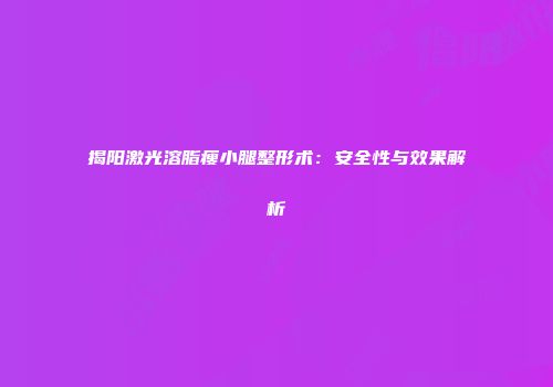 揭阳激光溶脂瘦小腿整形术：安全性与效果解析