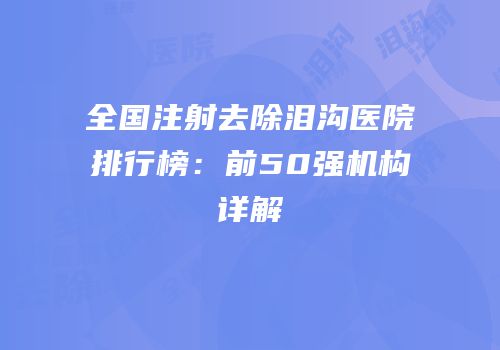 全国注射去除泪沟医院排行榜：前50强机构详解