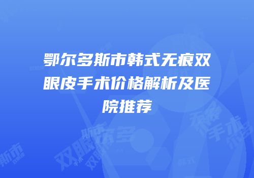 鄂尔多斯市韩式无痕双眼皮手术价格解析及医院推荐