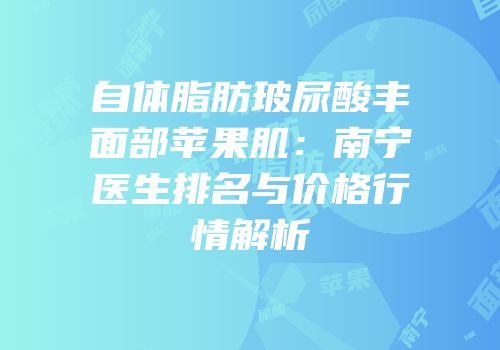 自体脂肪玻尿酸丰面部苹果肌：南宁医生排名与价格行情解析