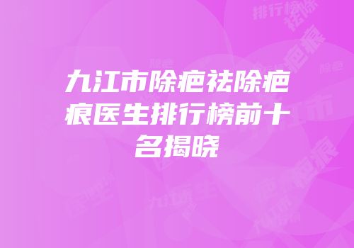 九江市除疤祛除疤痕医生排行榜前十名揭晓