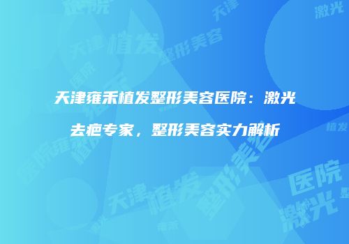 天津雍禾植发整形美容医院：激光去疤专家，整形美容实力解析