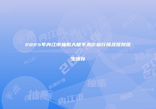 2025年内江市抽脂大腿手术价格行情及医院医生推荐