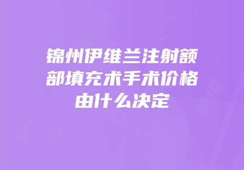 锦州伊维兰注射额部填充术手术价格由什么决定