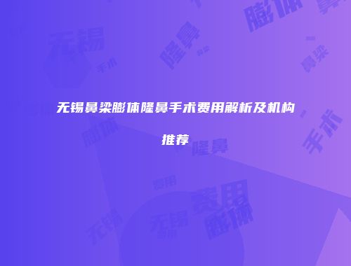 无锡鼻梁膨体隆鼻手术费用解析及机构推荐