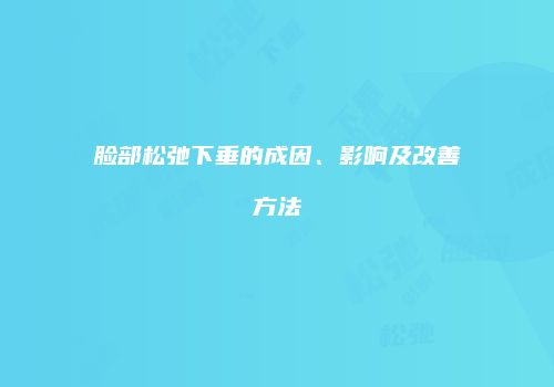 脸部松弛下垂的成因、影响及改善方法