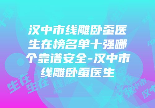 汉中市线雕卧蚕医生在榜名单十强哪个靠谱安全-汉中市线雕卧蚕医生
