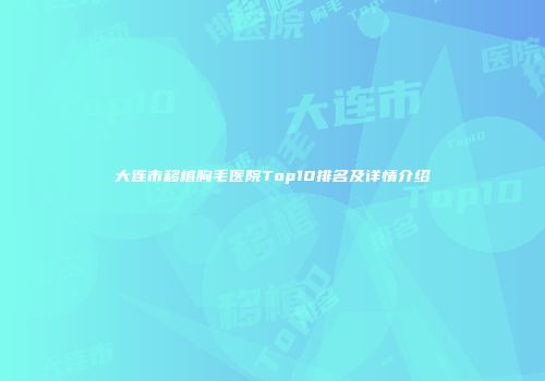 大连市移植胸毛医院Top10排名及详情介绍