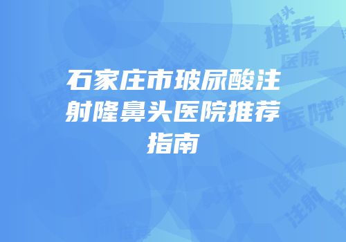 石家庄市玻尿酸注射隆鼻头医院推荐指南