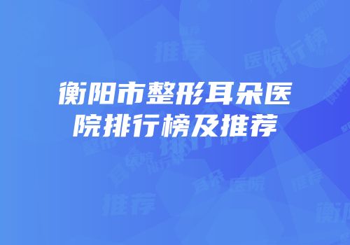 衡阳市整形耳朵医院排行榜及推荐