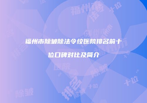 福州市除皱除法令纹医院排名前十位口碑对比及简介