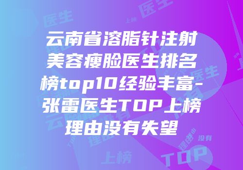 云南省溶脂针注射美容瘦脸医生排名榜top10经验丰富-张雷医生TOP上榜理由没有失望