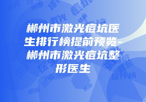 郴州市激光痘坑医生排行榜提前预览-郴州市激光痘坑整形医生