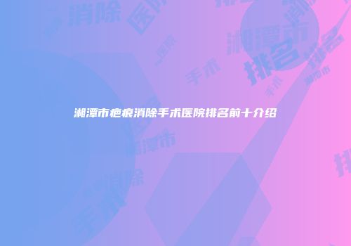 湘潭市疤痕消除手术医院排名前十介绍