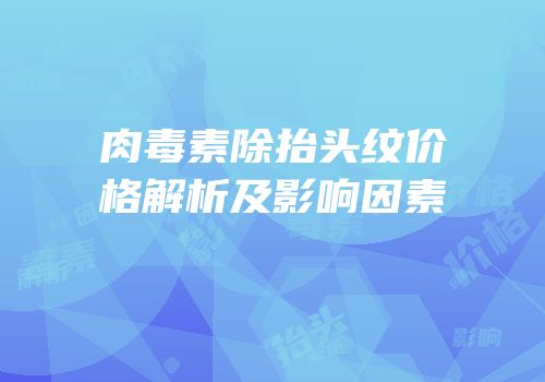 肉毒素除抬头纹价格解析及影响因素