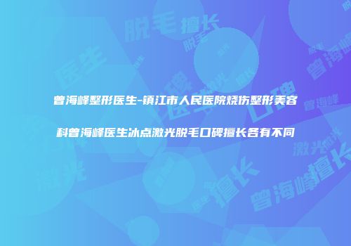 曾海峰整形医生-镇江市人民医院烧伤整形美容科曾海峰医生冰点激光脱毛口碑擅长各有不同