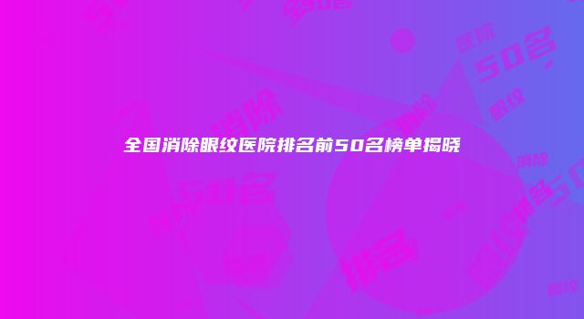 全国消除眼纹医院排名前50名榜单揭晓
