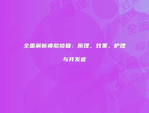 全面解析瘦脸修复：原理、效果、护理与并发症
