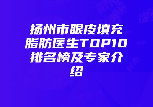 扬州市眼皮填充脂肪医生TOP10排名榜及专家介绍