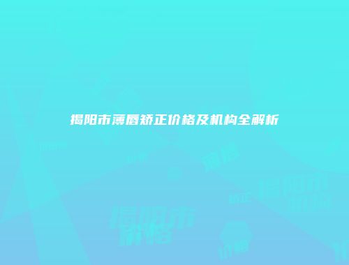 揭阳市薄唇矫正价格及机构全解析