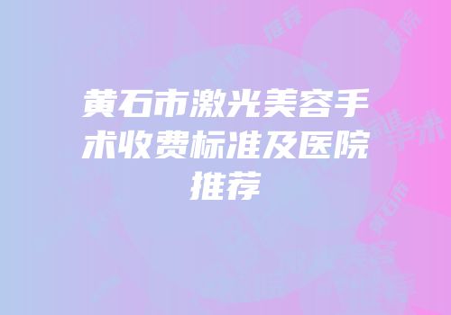 黄石市激光美容手术收费标准及医院推荐