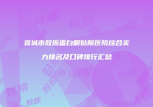 宣城市胶原蛋白眼贴膜医院综合实力排名及口碑排行汇总