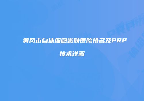 黄冈市自体细胞嫩肤医院排名及PRP技术详解