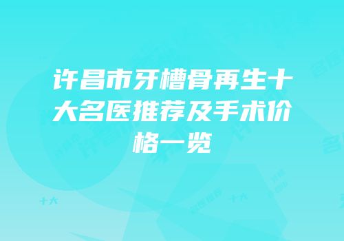许昌市牙槽骨再生十大名医推荐及手术价格一览