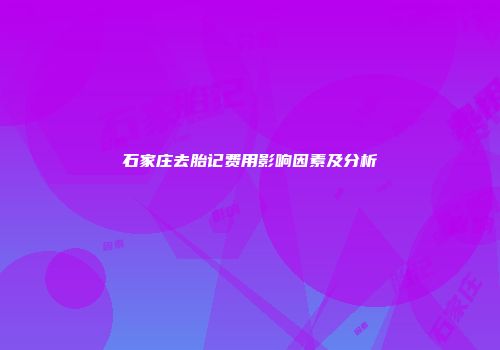 石家庄去胎记费用影响因素及分析