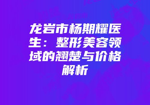 龙岩市杨期耀医生：整形美容领域的翘楚与价格解析