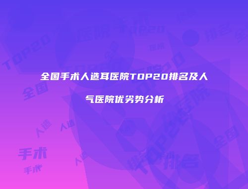 全国手术人造耳医院TOP20排名及人气医院优劣势分析