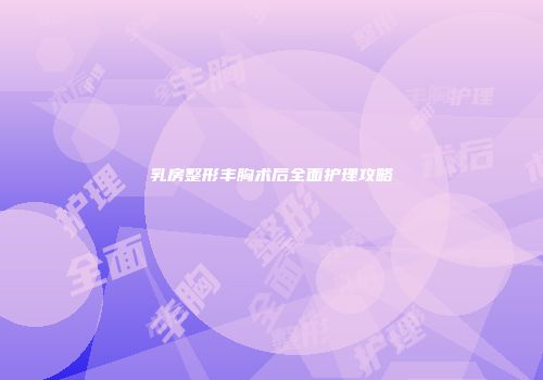 乳房整形丰胸术后全面护理攻略