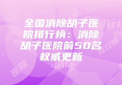 全国消除胡子医院排行榜：消除胡子医院前50名权威更新