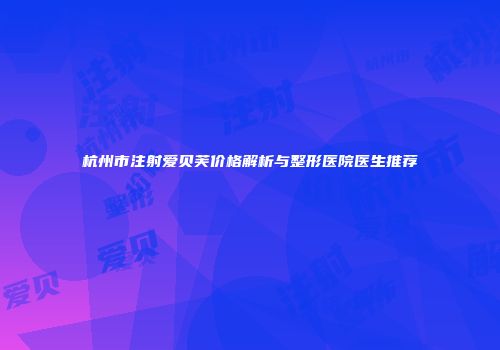 杭州市注射爱贝芙价格解析与整形医院医生推荐