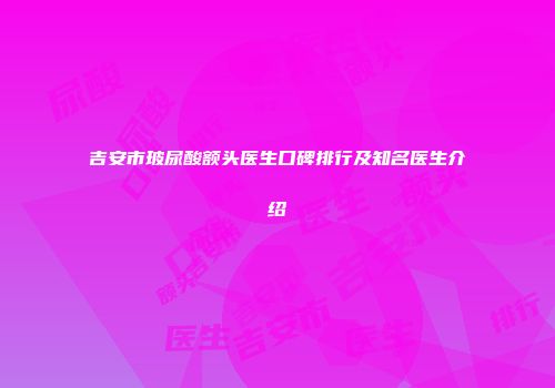吉安市玻尿酸额头医生口碑排行及知名医生介绍
