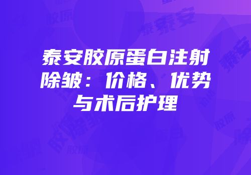 泰安胶原蛋白注射除皱：价格、优势与术后护理