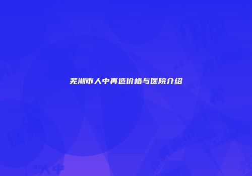 芜湖市人中再造价格与医院介绍