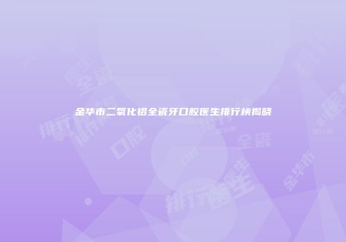 金华市二氧化铝全瓷牙口腔医生排行榜揭晓