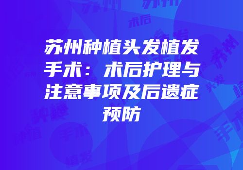 苏州种植头发植发手术：术后护理与注意事项及后遗症预防