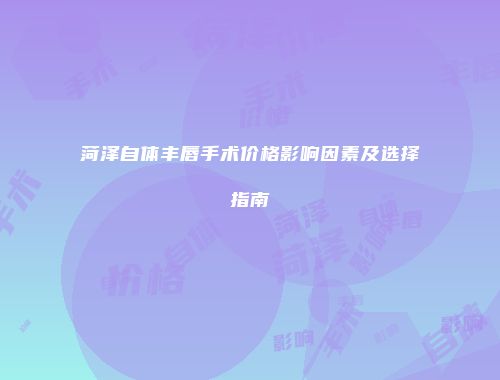 菏泽自体丰唇手术价格影响因素及选择指南