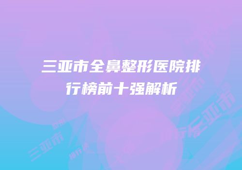 三亚市全鼻整形医院排行榜前十强解析